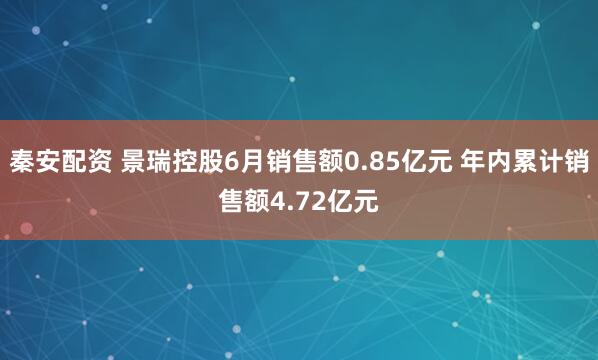 秦安配资 景瑞控股6月销售额0.85亿元 年内累计销售额4.72亿元