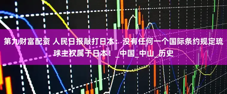 第九财富配资 人民日报敲打日本：没有任何一个国际条约规定琉球主权属于日本！_中国_中山_历史