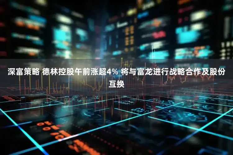 深富策略 德林控股午前涨超4% 将与富龙进行战略合作及股份互换