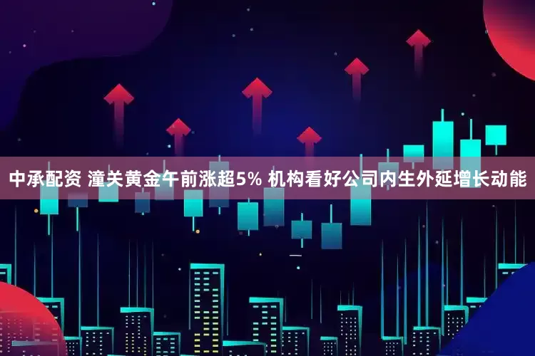 中承配资 潼关黄金午前涨超5% 机构看好公司内生外延增长动能