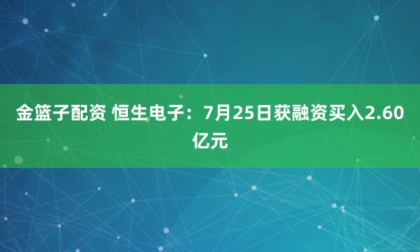 金篮子配资 恒生电子：7月25日获融资买入2.60亿元
