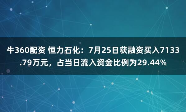 牛360配资 恒力石化：7月25日获融资买入7133.79万元，占当日流入资金比例为29.44%