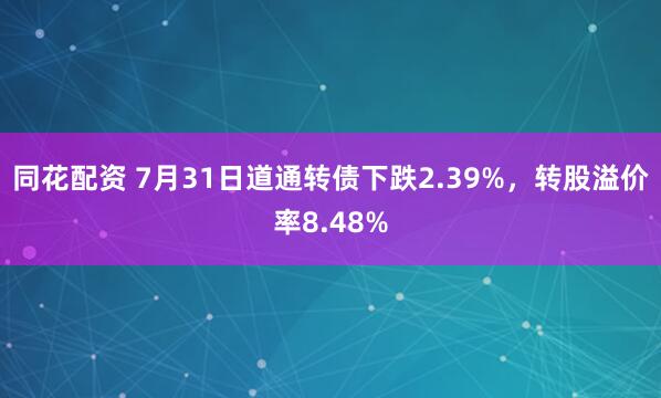 同花配资 7月31日道通转债下跌2.39%，转股溢价率8.48%