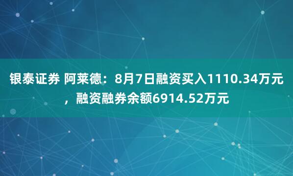 银泰证券 阿莱德：8月7日融资买入1110.34万元，融资融券余额6914.52万元