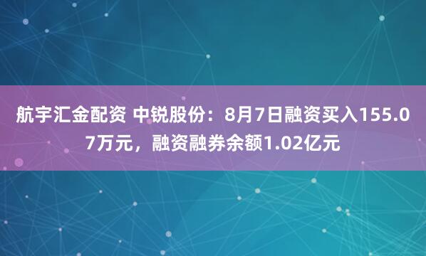 航宇汇金配资 中锐股份：8月7日融资买入155.07万元，融资融券余额1.02亿元