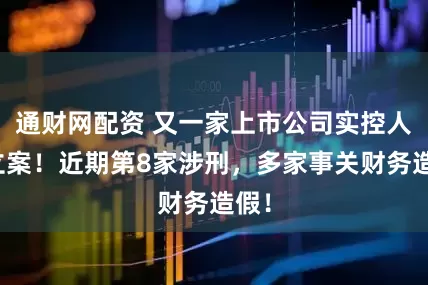 通财网配资 又一家上市公司实控人被立案！近期第8家涉刑，多家事关财务造假！