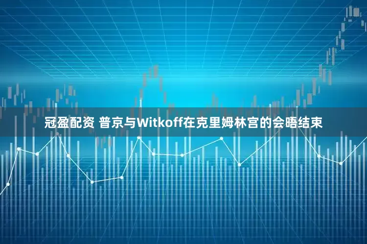 冠盈配资 普京与Witkoff在克里姆林宫的会晤结束