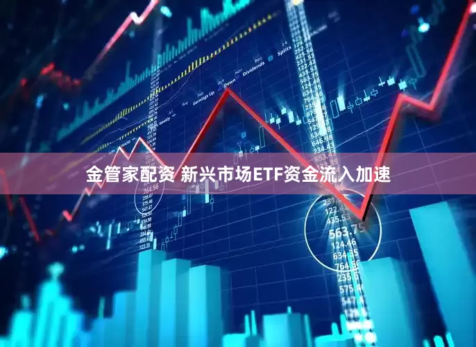 金管家配资 新兴市场ETF资金流入加速