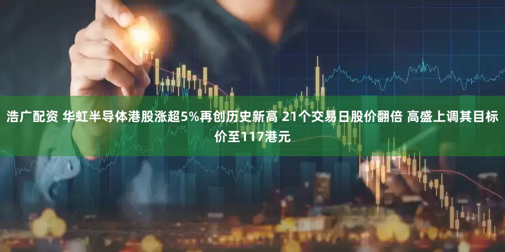 浩广配资 华虹半导体港股涨超5%再创历史新高 21个交易日股价翻倍 高盛上调其目标价至117港元