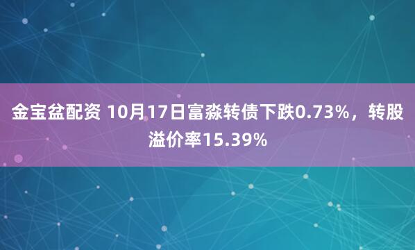 金宝盆配资 10月17日富淼转债下跌0.73%，转股溢价率15.39%