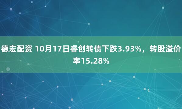 德宏配资 10月17日睿创转债下跌3.93%，转股溢价率15.28%