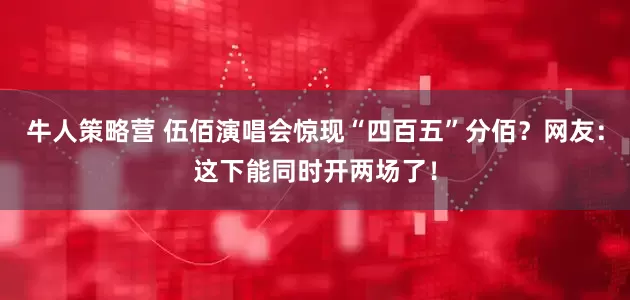 牛人策略营 伍佰演唱会惊现“四百五”分佰？网友：这下能同时开两场了！