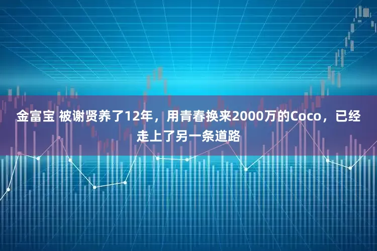 金富宝 被谢贤养了12年，用青春换来2000万的Coco，已经走上了另一条道路