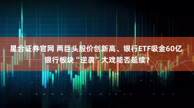 星合证券官网 两巨头股价创新高、银行ETF吸金60亿 银行板块“逆袭”大戏能否延续？