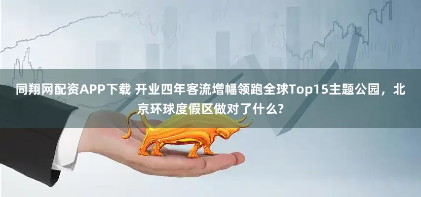 同翔网配资APP下载 开业四年客流增幅领跑全球Top15主题公园，北京环球度假区做对了什么?