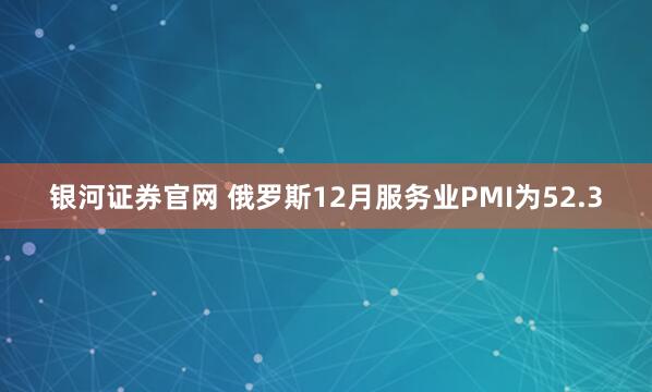 银河证券官网 俄罗斯12月服务业PMI为52.3