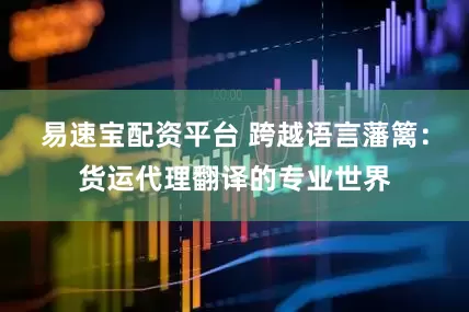 易速宝配资平台 跨越语言藩篱：货运代理翻译的专业世界