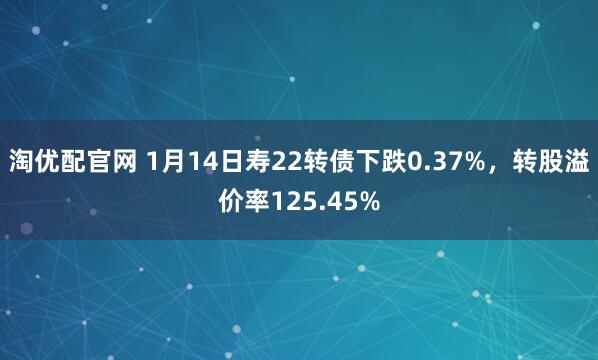 淘优配官网 1月14日寿22转债下跌0.37%，转股溢价率125.45%