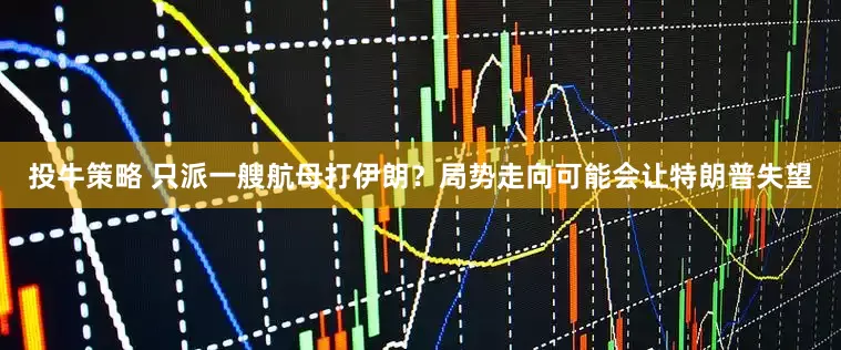 投牛策略 只派一艘航母打伊朗？局势走向可能会让特朗普失望