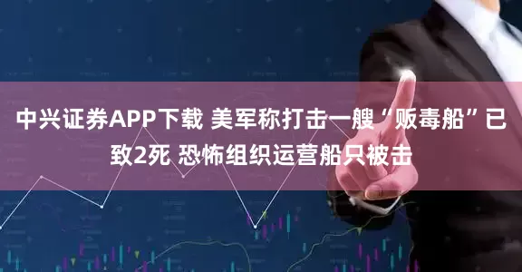中兴证券APP下载 美军称打击一艘“贩毒船”已致2死 恐怖组织运营船只被击