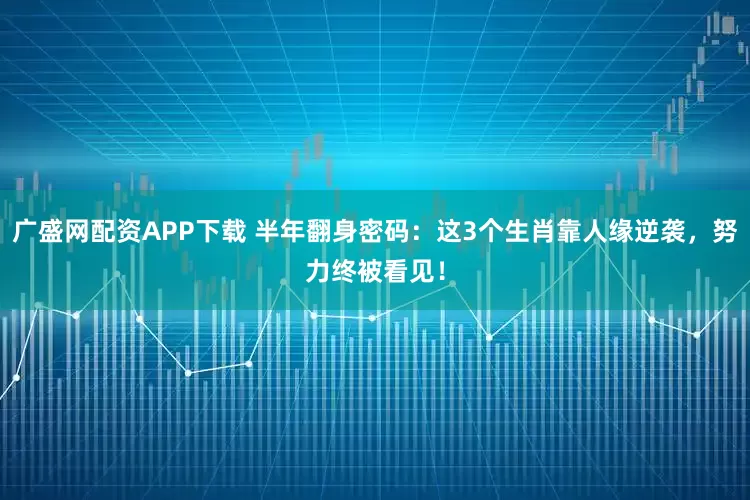 广盛网配资APP下载 半年翻身密码：这3个生肖靠人缘逆袭，努力终被看见！