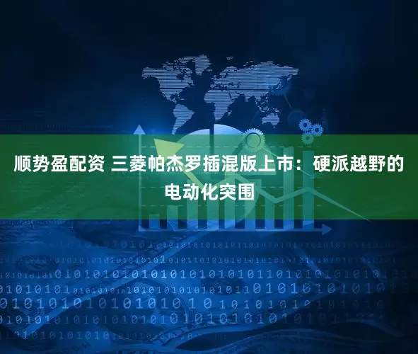 顺势盈配资 三菱帕杰罗插混版上市：硬派越野的电动化突围