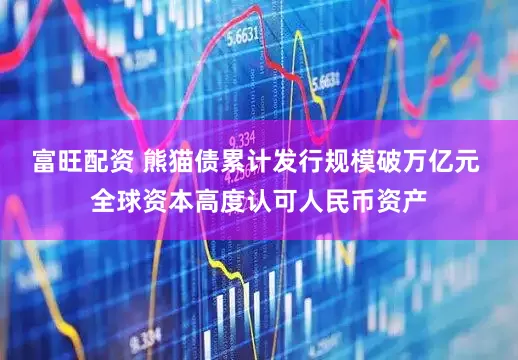 富旺配资 熊猫债累计发行规模破万亿元 全球资本高度认可人民币资产