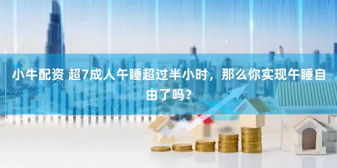 小牛配资 超7成人午睡超过半小时，那么你实现午睡自由了吗？