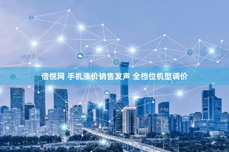 倍悦网 手机涨价销售发声 全档位机型调价