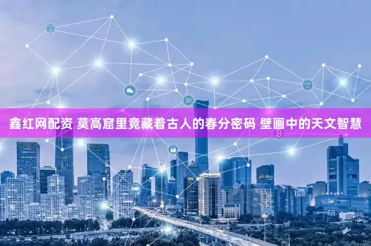 鑫红网配资 莫高窟里竟藏着古人的春分密码 壁画中的天文智慧