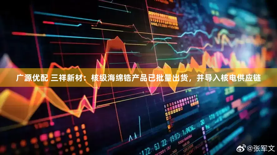 广源优配 三祥新材：核级海绵锆产品已批量出货，并导入核电供应链