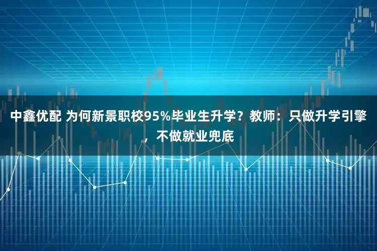 中鑫优配 为何新景职校95%毕业生升学？教师：只做升学引擎，不做就业兜底